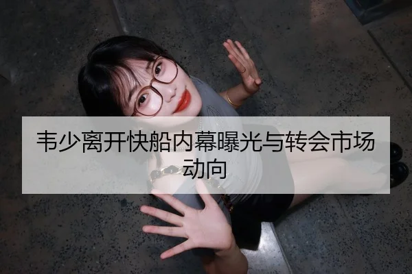 韦少离开快船内幕曝光与转会市场动向